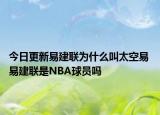 今日更新易建聯(lián)為什么叫太空易 易建聯(lián)是NBA球員嗎