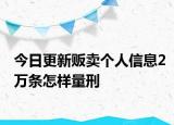 今日更新販賣個(gè)人信息2萬(wàn)條怎樣量刑