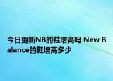 今日更新NB的鞋增高嗎 New Balance的鞋增高多少