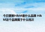 今日更新H&M是什么品牌 H&M這個(gè)品牌屬于什么檔次