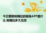 今日更新帕梅拉的健身APP是什么 帕梅拉多久見效