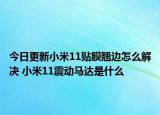 今日更新小米11貼膜翹邊怎么解決 小米11震動馬達是什么