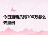 今日更新貪污100萬怎么去量刑