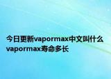 今日更新vapormax中文叫什么 vapormax壽命多長