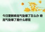 今日更新噴泡氣墊爆了怎么辦 噴泡氣墊爆了是什么感覺