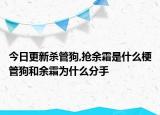 今日更新殺管狗,搶余霜是什么梗管狗和余霜為什么分手