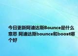 今日更新阿迪達(dá)斯Bounce是什么意思 阿迪達(dá)斯bounce和boost哪個好