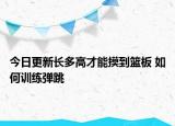 今日更新長多高才能摸到籃板 如何訓(xùn)練彈跳