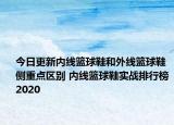 今日更新內(nèi)線籃球鞋和外線籃球鞋側(cè)重點(diǎn)區(qū)別 內(nèi)線籃球鞋實(shí)戰(zhàn)排行榜2020