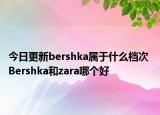 今日更新bershka屬于什么檔次 Bershka和zara哪個好