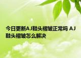 今日更新AJ鞋頭褶皺正常嗎 AJ鞋頭褶皺怎么解決