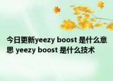 今日更新yeezy boost 是什么意思 yeezy boost 是什么技術