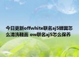 今日更新offwhite聯(lián)名aj5蟬翼怎么清洗鞋面 ow聯(lián)名aj5怎么保養(yǎng)