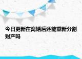 今日更新在離婚后還能重新分割財(cái)產(chǎn)嗎