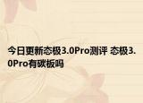 今日更新態(tài)極3.0Pro測評 態(tài)極3.0Pro有碳板嗎