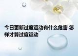 今日更新過度運動有什么危害 怎樣才算過度運動