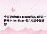 今日更新Nike Blazer和AJ1尺碼一樣嗎 Nike Blazer和AJ1哪個(gè)腳感好