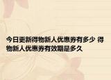 今日更新得物新人優(yōu)惠券有多少 得物新人優(yōu)惠券有效期是多久