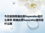 今日更新阿迪達斯Superstar是什么意思 阿迪達斯Superstar金標(biāo)是什么鞋