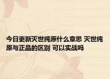 今日更新滅世純?cè)裁匆馑?滅世純?cè)c正品的區(qū)別 可以實(shí)戰(zhàn)嗎