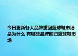 今日更新各大品牌重回籃球鞋市場(chǎng)是為什么 有哪些品牌回歸籃球鞋市場(chǎng)