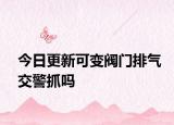 今日更新可變閥門排氣交警抓嗎