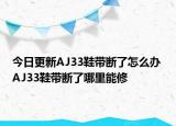 今日更新AJ33鞋帶斷了怎么辦 AJ33鞋帶斷了哪里能修