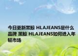 今日更新黑鯨 HLAJEANS是什么品牌 黑鯨 HLAJEANS如何進(jìn)入年輕市場(chǎng)