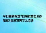 今日更新哈登2白底發(fā)黃怎么辦 哈登2白底發(fā)黃怎么清洗