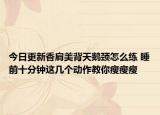 今日更新香肩美背天鵝頸怎么練 睡前十分鐘這幾個動作教你瘦瘦瘦