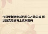 今日更新跑步減肥多久才能見效 每次跑完后能馬上吃東西嗎