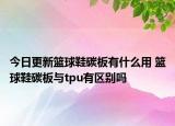 今日更新籃球鞋碳板有什么用 籃球鞋碳板與tpu有區(qū)別嗎