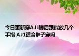 今日更新穿AJ1腳后跟能放幾個手指 AJ1適合胖子穿嗎