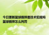 今日更新籃球假摔是技術犯規(guī)嗎 籃球假摔怎么判罰