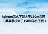 iphone怎么下載大于150m東西（蘋果手機大于150m怎么下載）