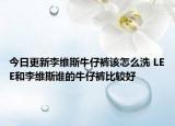 今日更新李維斯牛仔褲該怎么洗 LEE和李維斯誰(shuí)的牛仔褲比較好