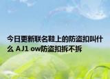 今日更新聯(lián)名鞋上的防盜扣叫什么 AJ1 ow防盜扣拆不拆