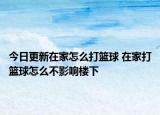 今日更新在家怎么打籃球 在家打籃球怎么不影響樓下