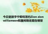 今日更新李寧即將簽約Zion zion williamson和詹姆斯差距在哪里