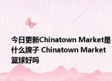 今日更新Chinatown Market是什么牌子 Chinatown Market籃球好嗎