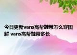 今日更新vans高幫鞋帶怎么穿圖解 vans高幫鞋帶多長