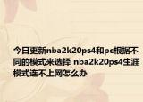 今日更新nba2k20ps4和pc根據(jù)不同的模式來選擇 nba2k20ps4生涯模式連不上網(wǎng)怎么辦