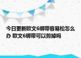 今日更新歐文6綁帶容易松怎么辦 歐文6綁帶可以剪掉嗎