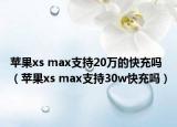 蘋(píng)果xs max支持20萬(wàn)的快充嗎（蘋(píng)果xs max支持30w快充嗎）