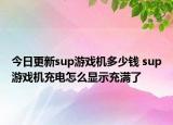 今日更新sup游戲機(jī)多少錢(qián) sup游戲機(jī)充電怎么顯示充滿了