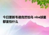 今日更新韋德竟然怕鳥 nba球星都害怕什么