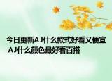 今日更新AJ什么款式好看又便宜 AJ什么顏色最好看百搭