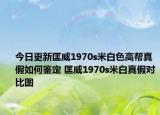 今日更新匡威1970s米白色高幫真假如何鑒定 匡威1970s米白真假對比圖