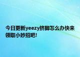 今日更新yeezy擠腳怎么辦快來(lái)領(lǐng)取小妙招吧!