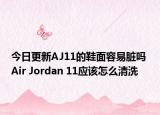 今日更新AJ11的鞋面容易臟嗎 Air Jordan 11應(yīng)該怎么清洗